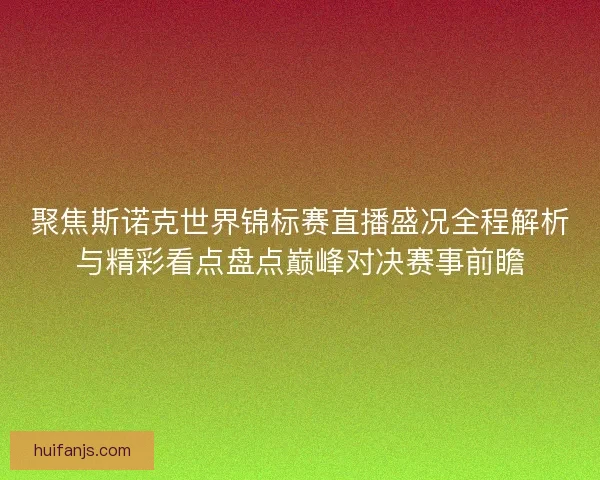 聚焦斯诺克世界锦标赛直播盛况全程解析与精彩看点盘点巅峰对决赛事前瞻