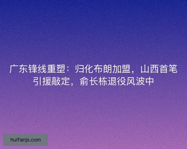 广东锋线重塑：归化布朗加盟，山西首笔引援敲定，俞长栋退役风波中