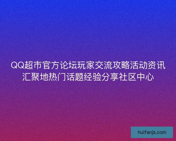 QQ超市官方论坛玩家交流攻略活动资讯汇聚地热门话题经验分享社区中心