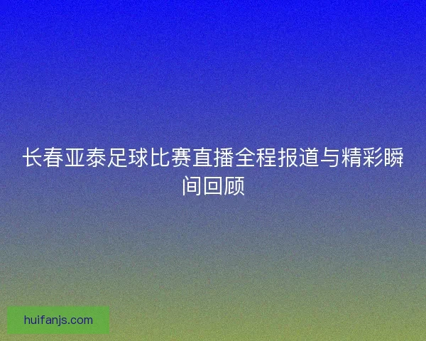 长春亚泰足球比赛直播全程报道与精彩瞬间回顾