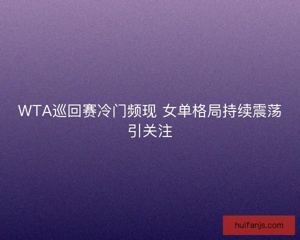 WTA巡回赛冷门频现 女单格局持续震荡引关注