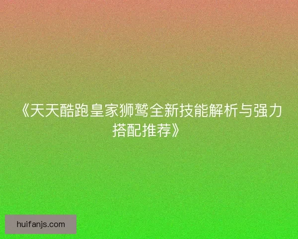 《天天酷跑皇家狮鹫全新技能解析与强力搭配推荐》