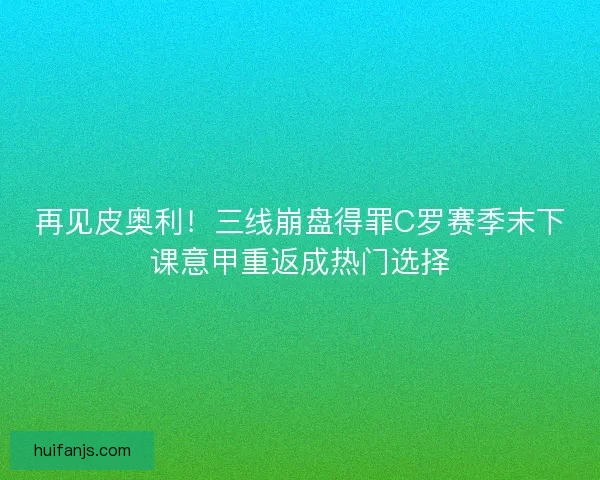 再见皮奥利！三线崩盘得罪C罗赛季末下课意甲重返成热门选择