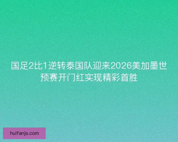 国足2比1逆转泰国队迎来2026美加墨世预赛开门红实现精彩首胜